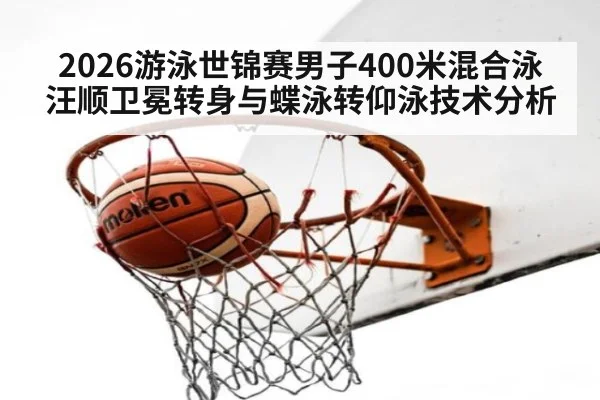 2026游泳世锦赛男子400米混合泳汪顺卫冕转身与蝶泳转仰泳技术分析