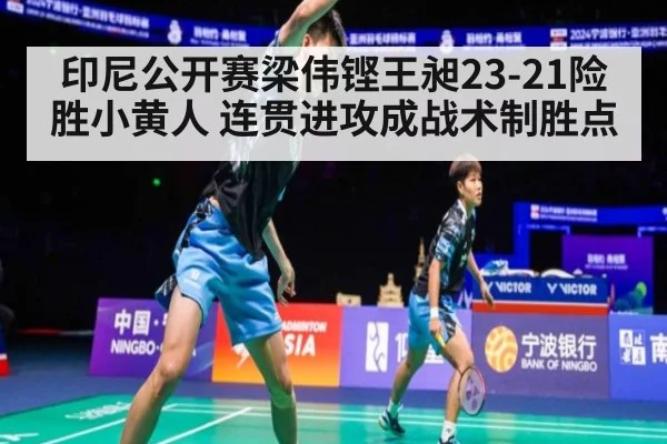 印尼公开赛梁伟铿王昶23-21险胜小黄人 连贯进攻成战术制胜点