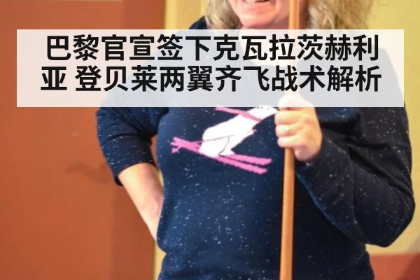 巴黎官宣签下克瓦拉茨赫利亚 登贝莱两翼齐飞战术解析