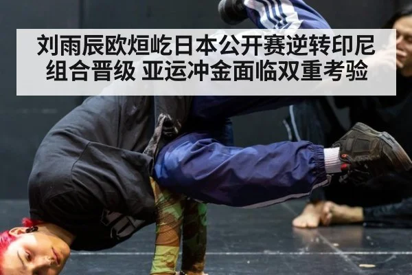 刘雨辰欧烜屹日本公开赛逆转印尼组合晋级 亚运冲金面临双重考验